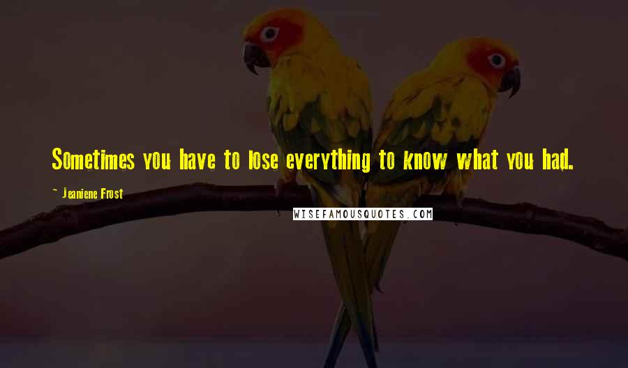 Jeaniene Frost Quotes: Sometimes you have to lose everything to know what you had.