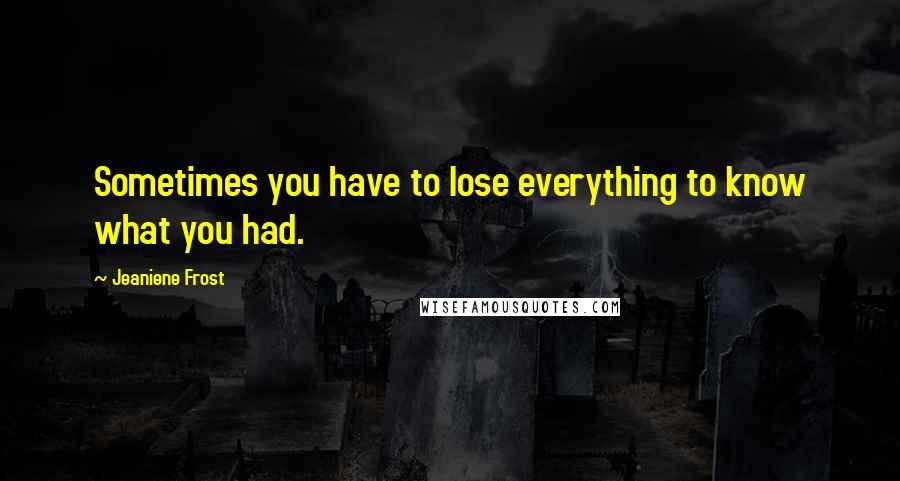 Jeaniene Frost Quotes: Sometimes you have to lose everything to know what you had.