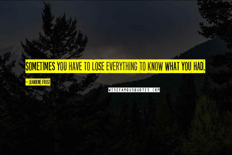 Jeaniene Frost Quotes: Sometimes you have to lose everything to know what you had.