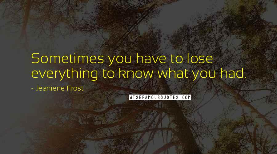 Jeaniene Frost Quotes: Sometimes you have to lose everything to know what you had.