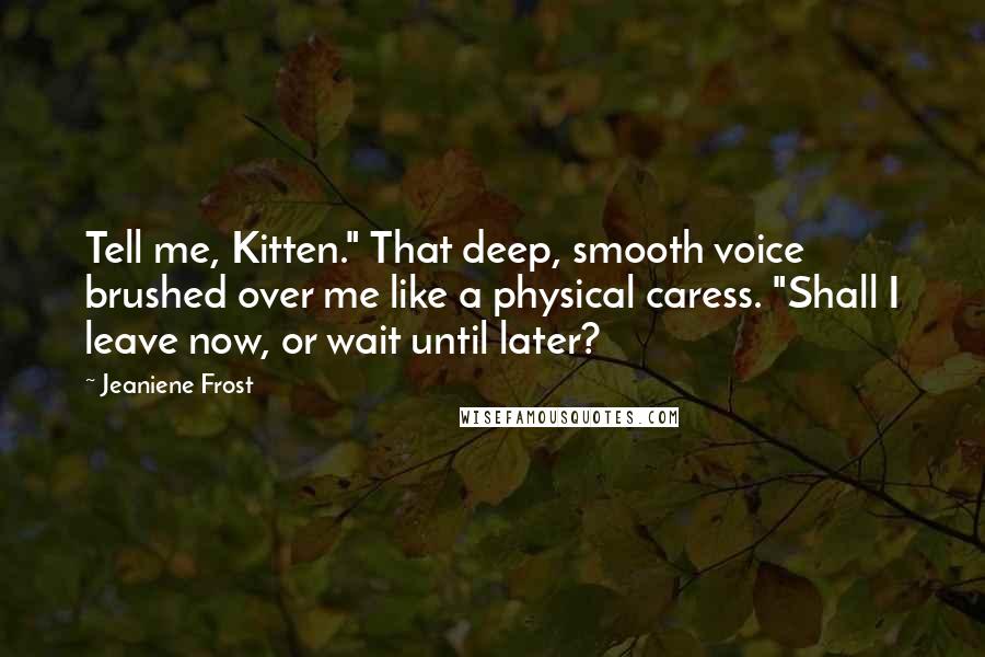 Jeaniene Frost Quotes: Tell me, Kitten." That deep, smooth voice brushed over me like a physical caress. "Shall I leave now, or wait until later?