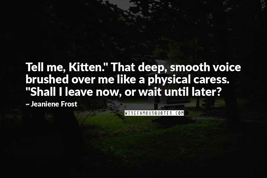 Jeaniene Frost Quotes: Tell me, Kitten." That deep, smooth voice brushed over me like a physical caress. "Shall I leave now, or wait until later?