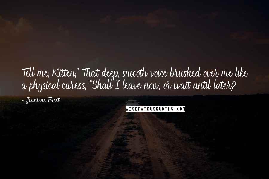 Jeaniene Frost Quotes: Tell me, Kitten." That deep, smooth voice brushed over me like a physical caress. "Shall I leave now, or wait until later?