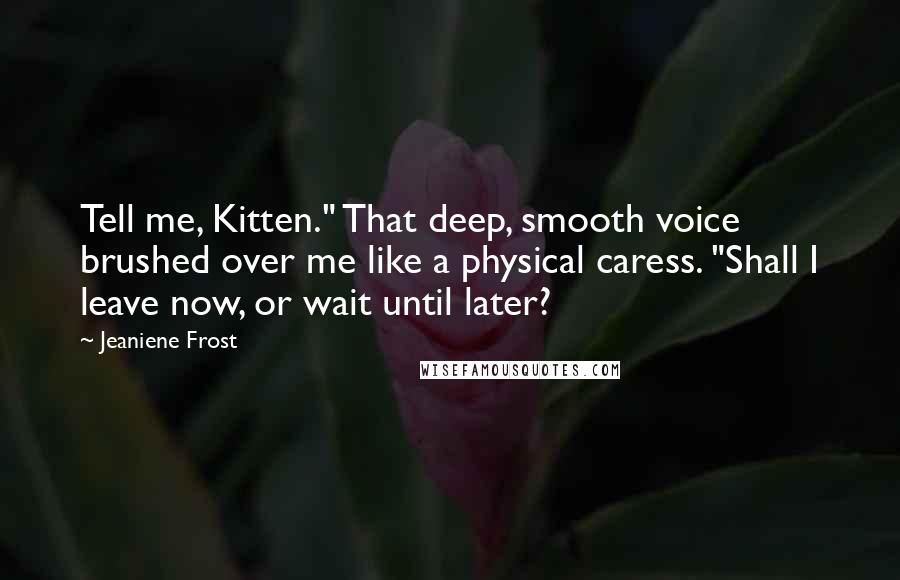 Jeaniene Frost Quotes: Tell me, Kitten." That deep, smooth voice brushed over me like a physical caress. "Shall I leave now, or wait until later?