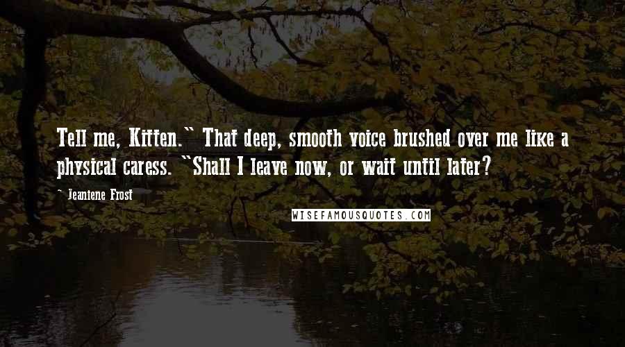 Jeaniene Frost Quotes: Tell me, Kitten." That deep, smooth voice brushed over me like a physical caress. "Shall I leave now, or wait until later?