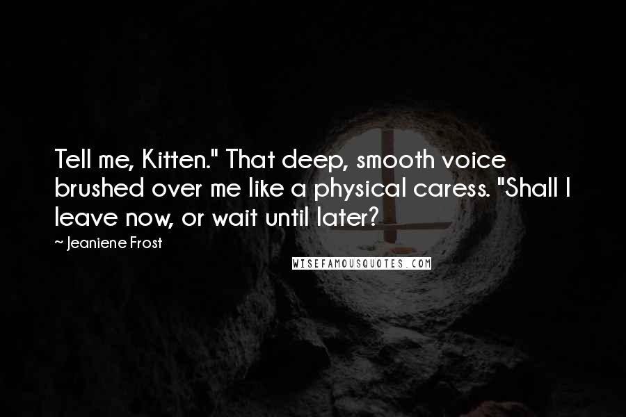 Jeaniene Frost Quotes: Tell me, Kitten." That deep, smooth voice brushed over me like a physical caress. "Shall I leave now, or wait until later?