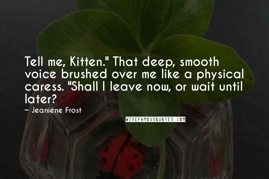 Jeaniene Frost Quotes: Tell me, Kitten." That deep, smooth voice brushed over me like a physical caress. "Shall I leave now, or wait until later?