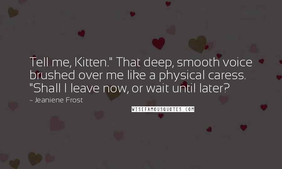 Jeaniene Frost Quotes: Tell me, Kitten." That deep, smooth voice brushed over me like a physical caress. "Shall I leave now, or wait until later?