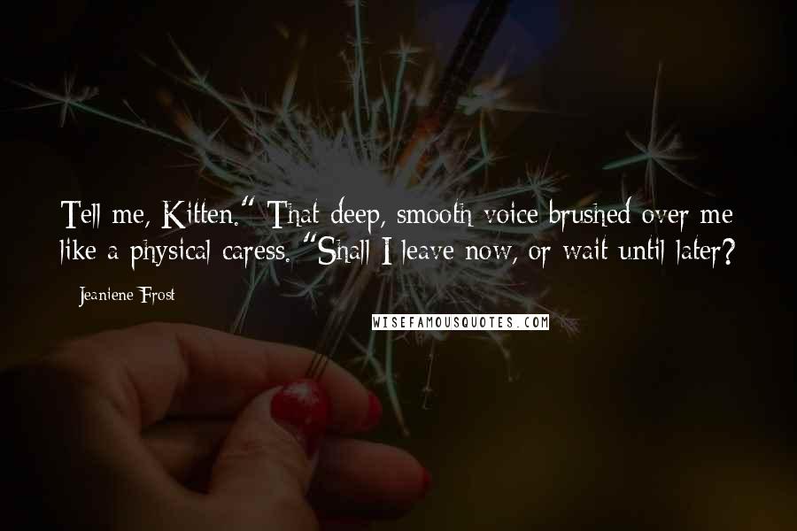 Jeaniene Frost Quotes: Tell me, Kitten." That deep, smooth voice brushed over me like a physical caress. "Shall I leave now, or wait until later?