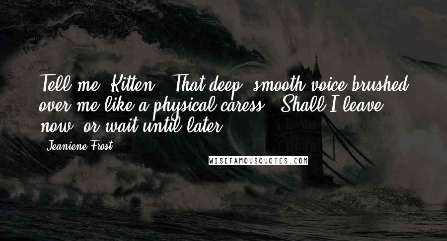 Jeaniene Frost Quotes: Tell me, Kitten." That deep, smooth voice brushed over me like a physical caress. "Shall I leave now, or wait until later?