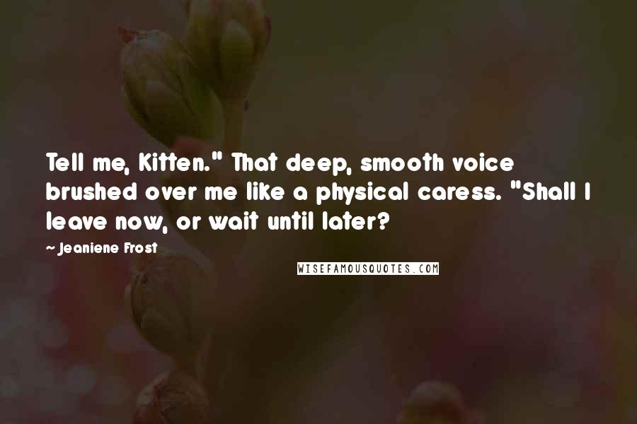 Jeaniene Frost Quotes: Tell me, Kitten." That deep, smooth voice brushed over me like a physical caress. "Shall I leave now, or wait until later?