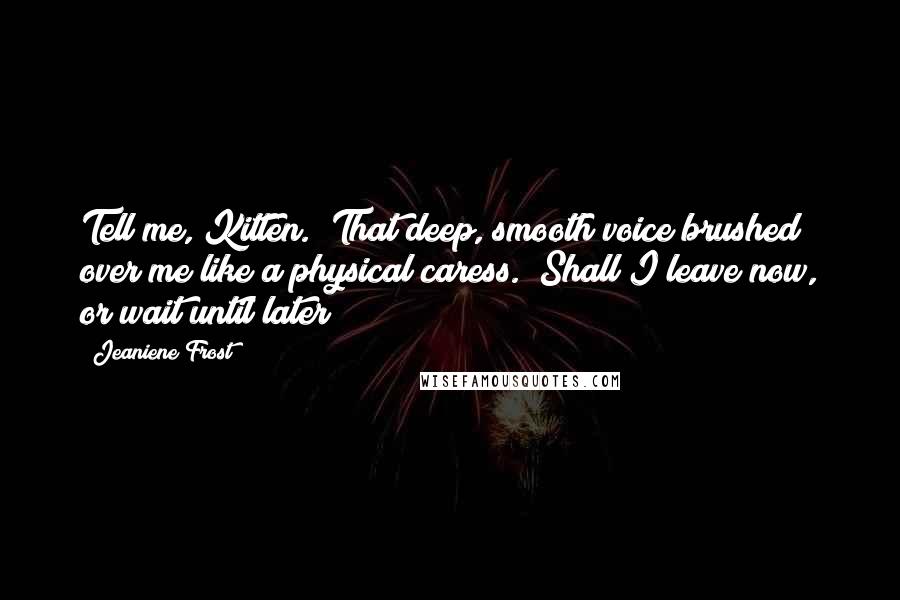 Jeaniene Frost Quotes: Tell me, Kitten." That deep, smooth voice brushed over me like a physical caress. "Shall I leave now, or wait until later?