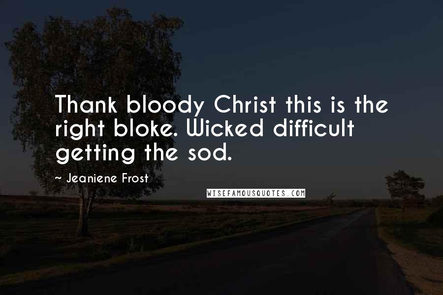 Jeaniene Frost Quotes: Thank bloody Christ this is the right bloke. Wicked difficult getting the sod.