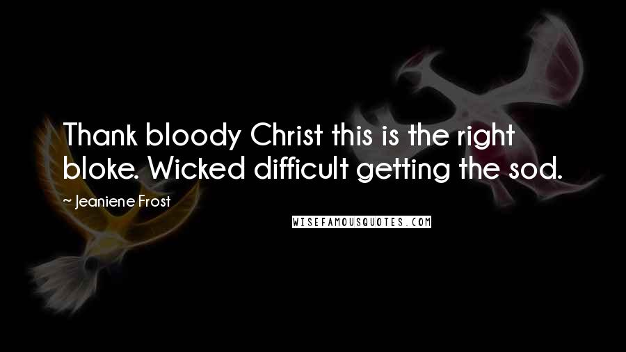 Jeaniene Frost Quotes: Thank bloody Christ this is the right bloke. Wicked difficult getting the sod.