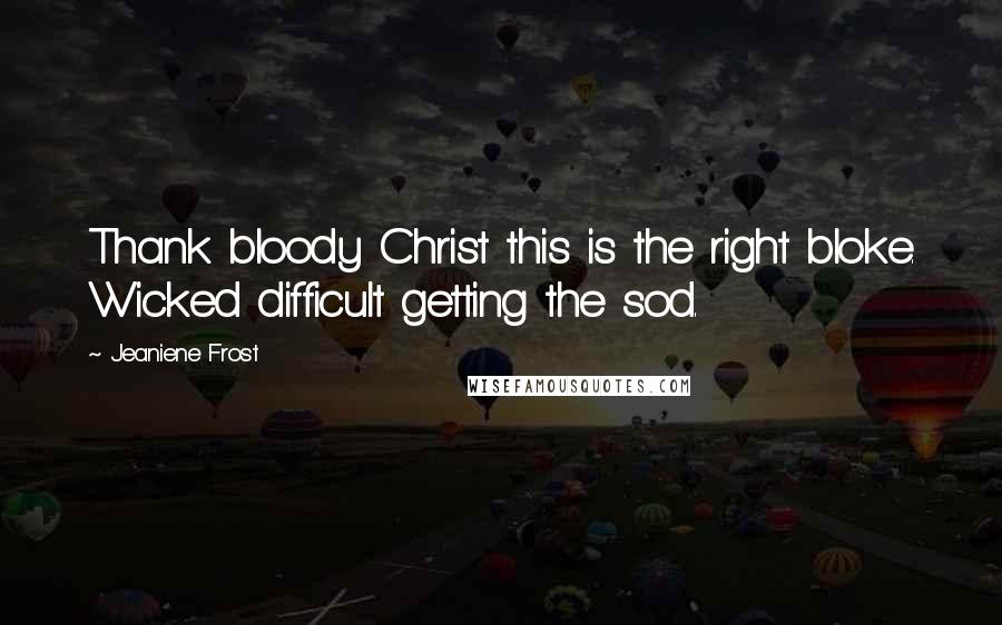 Jeaniene Frost Quotes: Thank bloody Christ this is the right bloke. Wicked difficult getting the sod.