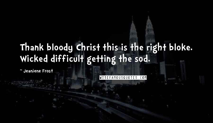 Jeaniene Frost Quotes: Thank bloody Christ this is the right bloke. Wicked difficult getting the sod.