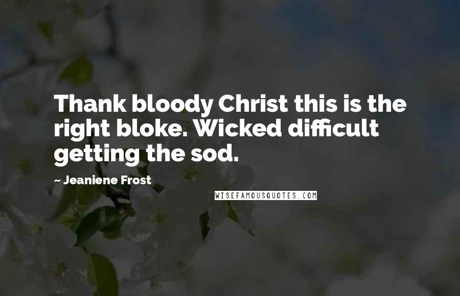 Jeaniene Frost Quotes: Thank bloody Christ this is the right bloke. Wicked difficult getting the sod.