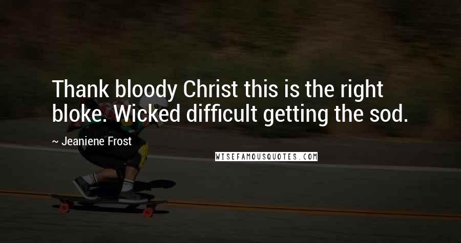 Jeaniene Frost Quotes: Thank bloody Christ this is the right bloke. Wicked difficult getting the sod.