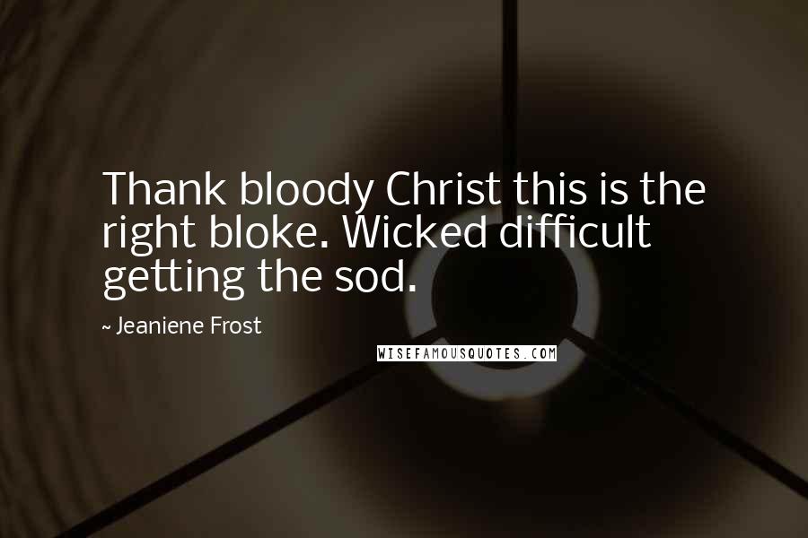 Jeaniene Frost Quotes: Thank bloody Christ this is the right bloke. Wicked difficult getting the sod.