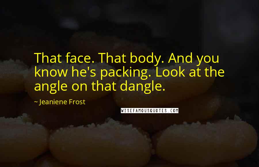 Jeaniene Frost Quotes: That face. That body. And you know he's packing. Look at the angle on that dangle.