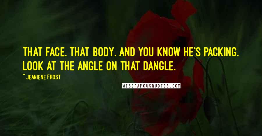 Jeaniene Frost Quotes: That face. That body. And you know he's packing. Look at the angle on that dangle.