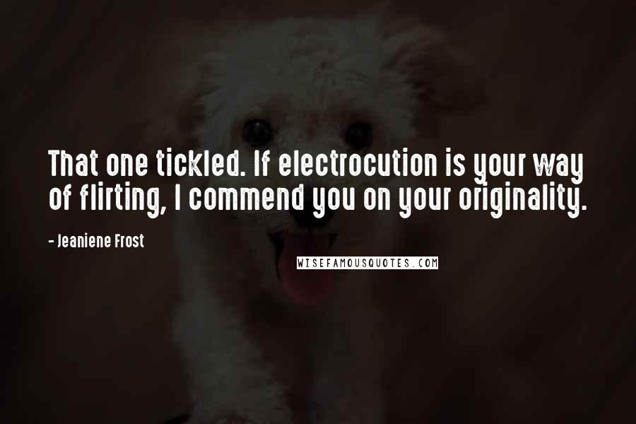 Jeaniene Frost Quotes: That one tickled. If electrocution is your way of flirting, I commend you on your originality.