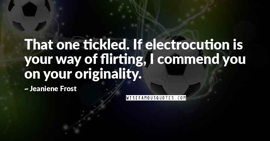 Jeaniene Frost Quotes: That one tickled. If electrocution is your way of flirting, I commend you on your originality.