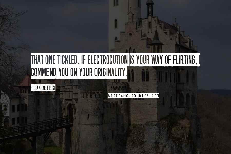 Jeaniene Frost Quotes: That one tickled. If electrocution is your way of flirting, I commend you on your originality.