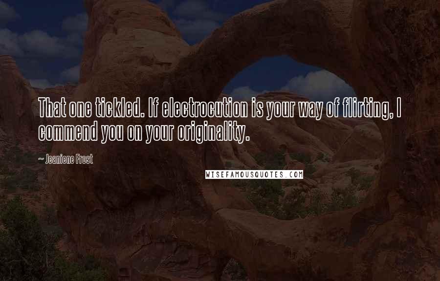 Jeaniene Frost Quotes: That one tickled. If electrocution is your way of flirting, I commend you on your originality.