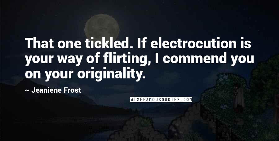 Jeaniene Frost Quotes: That one tickled. If electrocution is your way of flirting, I commend you on your originality.