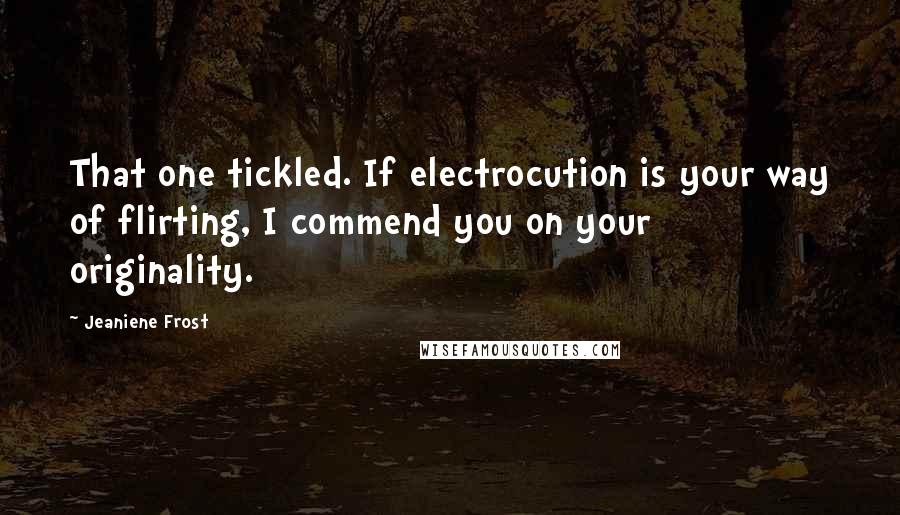 Jeaniene Frost Quotes: That one tickled. If electrocution is your way of flirting, I commend you on your originality.