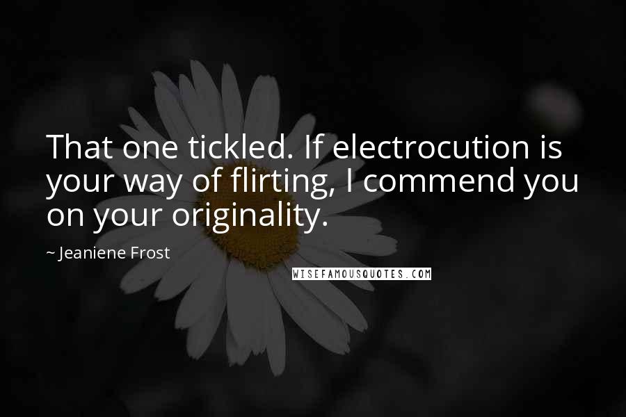 Jeaniene Frost Quotes: That one tickled. If electrocution is your way of flirting, I commend you on your originality.