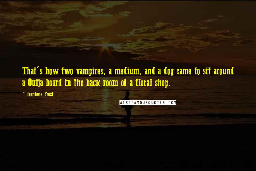Jeaniene Frost Quotes: That's how two vampires, a medium, and a dog came to sit around a Ouija board in the back room of a floral shop.