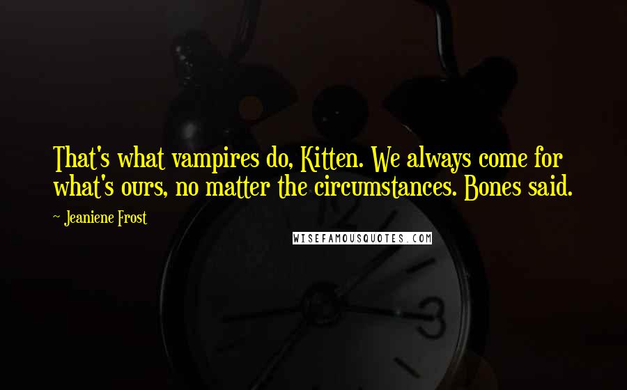 Jeaniene Frost Quotes: That's what vampires do, Kitten. We always come for what's ours, no matter the circumstances. Bones said.