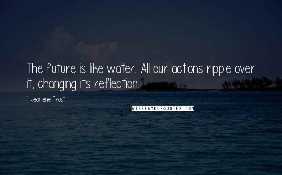 Jeaniene Frost Quotes: The future is like water. All our actions ripple over it, changing its reflection.