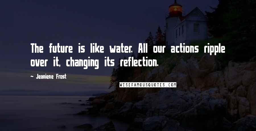Jeaniene Frost Quotes: The future is like water. All our actions ripple over it, changing its reflection.