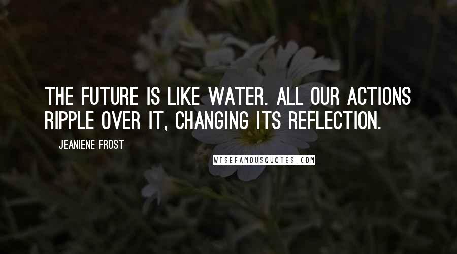 Jeaniene Frost Quotes: The future is like water. All our actions ripple over it, changing its reflection.