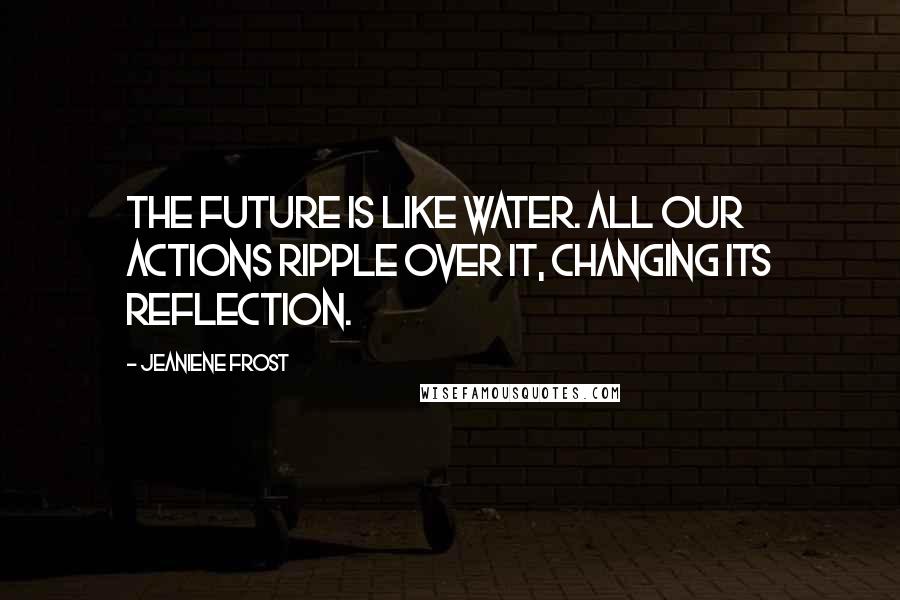 Jeaniene Frost Quotes: The future is like water. All our actions ripple over it, changing its reflection.