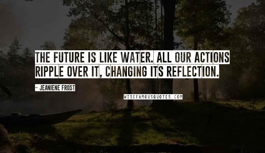 Jeaniene Frost Quotes: The future is like water. All our actions ripple over it, changing its reflection.