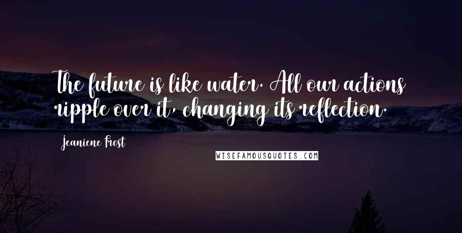 Jeaniene Frost Quotes: The future is like water. All our actions ripple over it, changing its reflection.