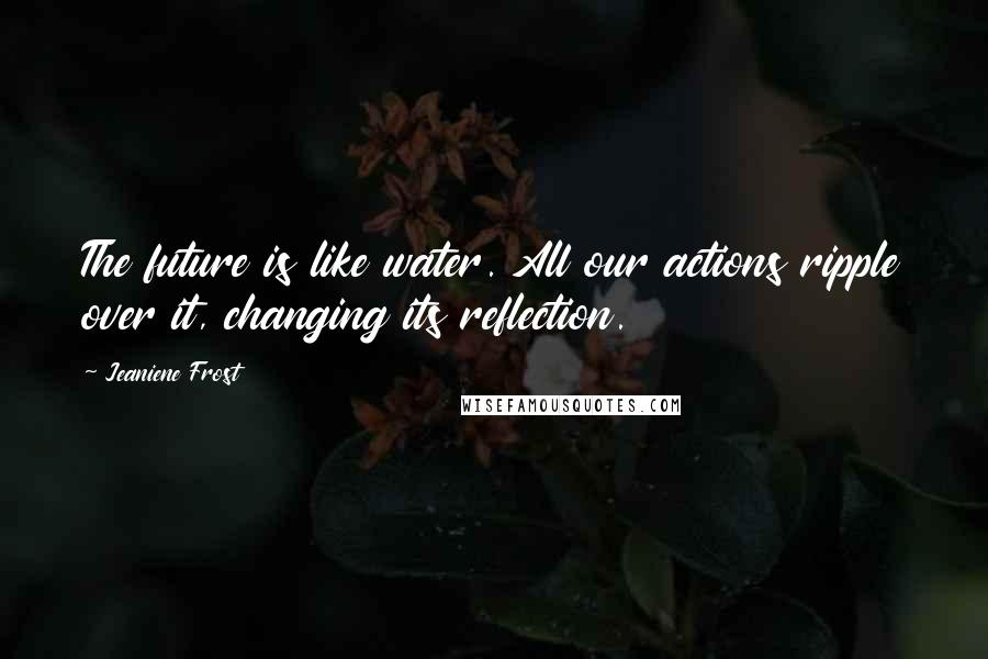 Jeaniene Frost Quotes: The future is like water. All our actions ripple over it, changing its reflection.