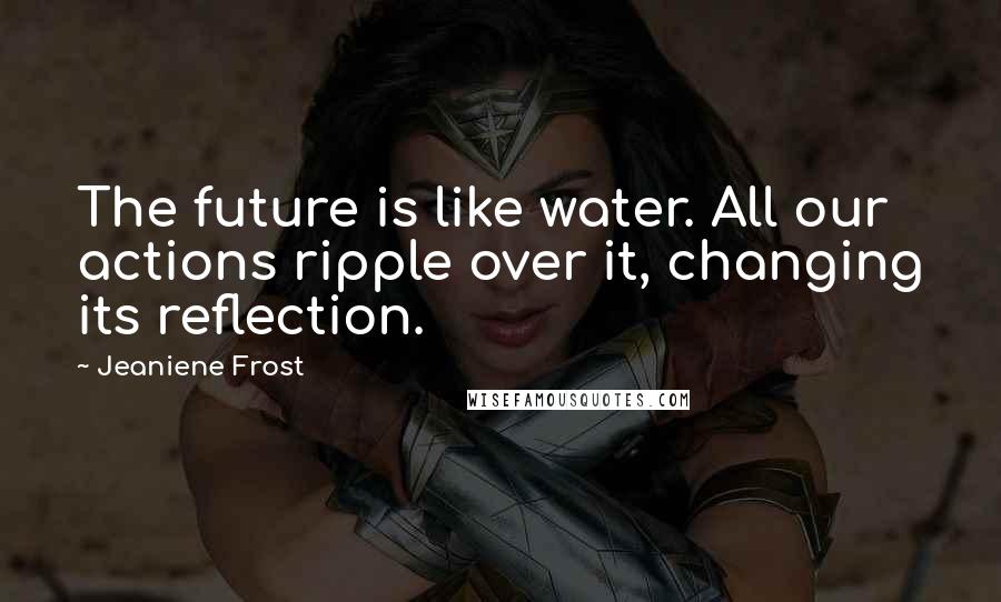 Jeaniene Frost Quotes: The future is like water. All our actions ripple over it, changing its reflection.