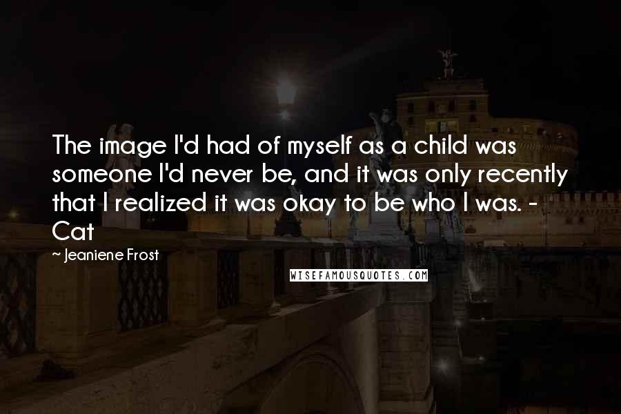 Jeaniene Frost Quotes: The image I'd had of myself as a child was someone I'd never be, and it was only recently that I realized it was okay to be who I was. - Cat