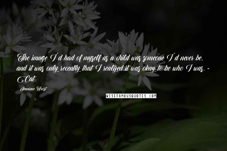 Jeaniene Frost Quotes: The image I'd had of myself as a child was someone I'd never be, and it was only recently that I realized it was okay to be who I was. - Cat