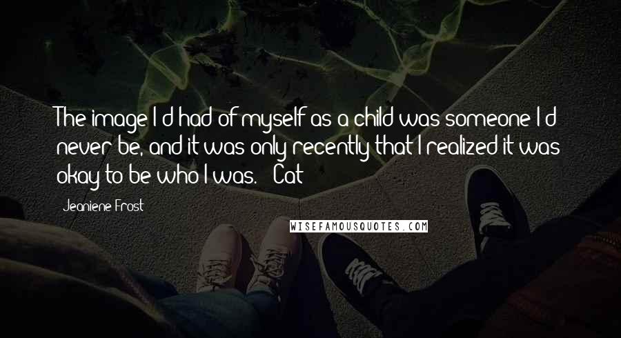 Jeaniene Frost Quotes: The image I'd had of myself as a child was someone I'd never be, and it was only recently that I realized it was okay to be who I was. - Cat