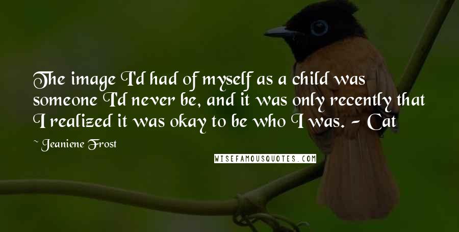 Jeaniene Frost Quotes: The image I'd had of myself as a child was someone I'd never be, and it was only recently that I realized it was okay to be who I was. - Cat