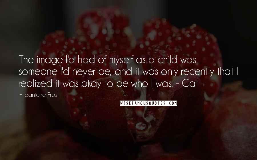 Jeaniene Frost Quotes: The image I'd had of myself as a child was someone I'd never be, and it was only recently that I realized it was okay to be who I was. - Cat