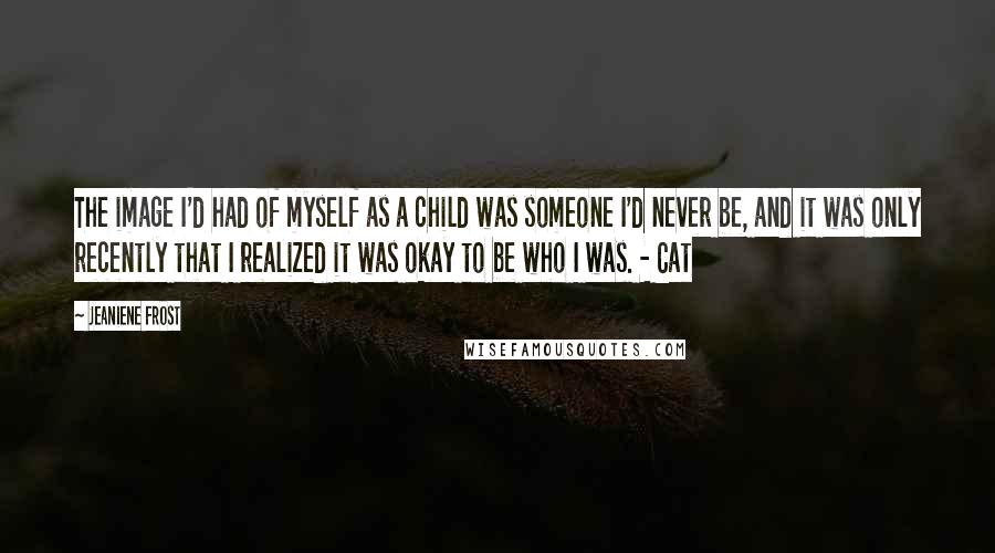 Jeaniene Frost Quotes: The image I'd had of myself as a child was someone I'd never be, and it was only recently that I realized it was okay to be who I was. - Cat