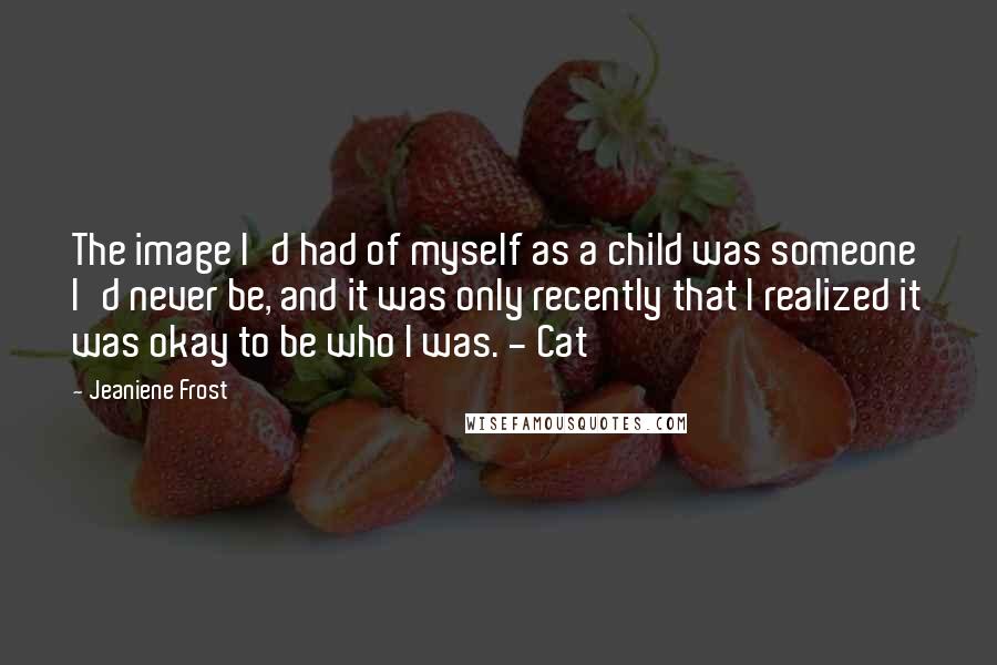 Jeaniene Frost Quotes: The image I'd had of myself as a child was someone I'd never be, and it was only recently that I realized it was okay to be who I was. - Cat