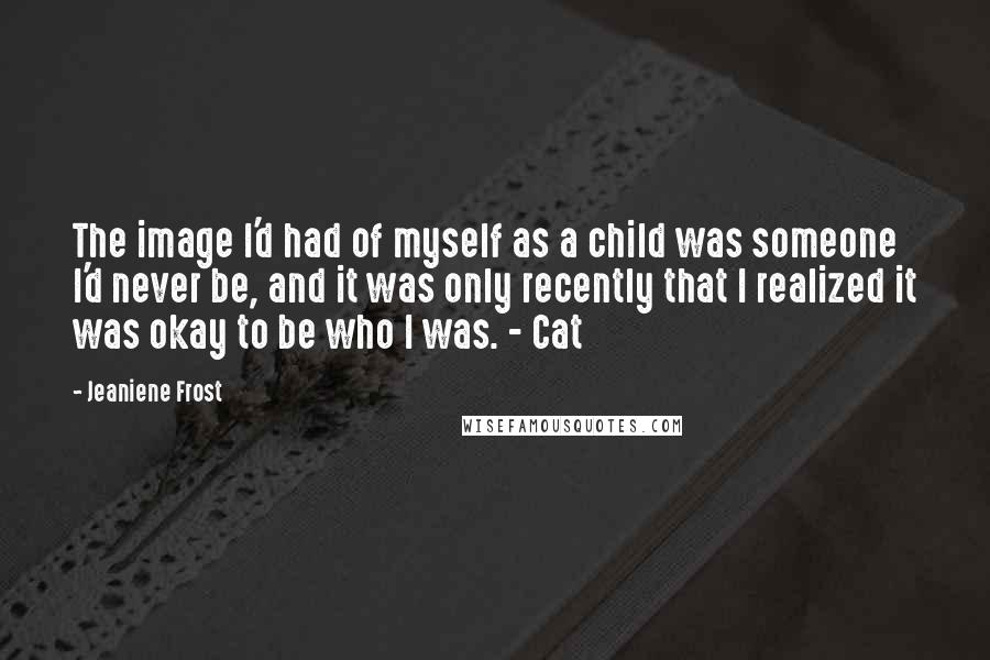 Jeaniene Frost Quotes: The image I'd had of myself as a child was someone I'd never be, and it was only recently that I realized it was okay to be who I was. - Cat